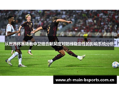 从世界杯赛场看中卫组合默契度对防线稳定性的影响系统分析 从世界杯赛场看中卫组合默契度对防线稳定性的影响系统分析