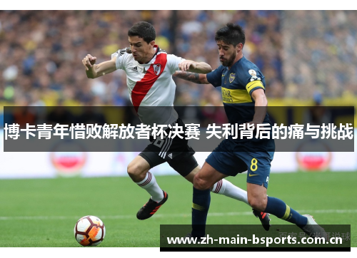 博卡青年惜败解放者杯决赛 失利背后的痛与挑战 博卡青年惜败解放者杯决赛 失利背后的痛与挑战