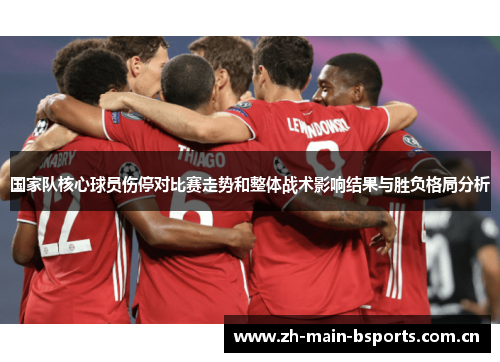 国家队核心球员伤停对比赛走势和整体战术影响结果与胜负格局分析 国家队核心球员伤停对比赛走势和整体战术影响结果与胜负格局分析