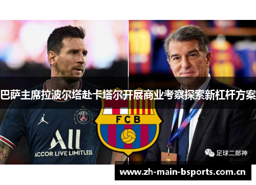 巴萨主席拉波尔塔赴卡塔尔开展商业考察探索新杠杆方案 巴萨主席拉波尔塔赴卡塔尔开展商业考察探索新杠杆方案