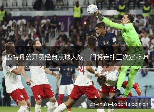鹿特丹公开赛经典点球大战,门将连扑三次定乾坤 鹿特丹公开赛经典点球大战,门将连扑三次定乾坤