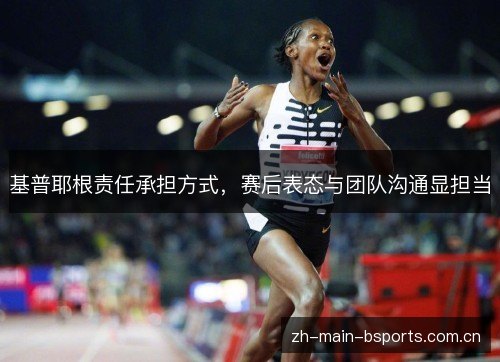 基普耶根责任承担方式，赛后表态与团队沟通显担当