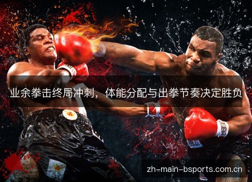 业余拳击终局冲刺,体能分配与出拳节奏决定胜负 业余拳击终局冲刺,体能分配与出拳节奏决定胜负